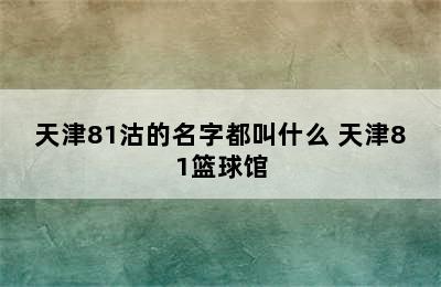 天津81沽的名字都叫什么 天津81篮球馆